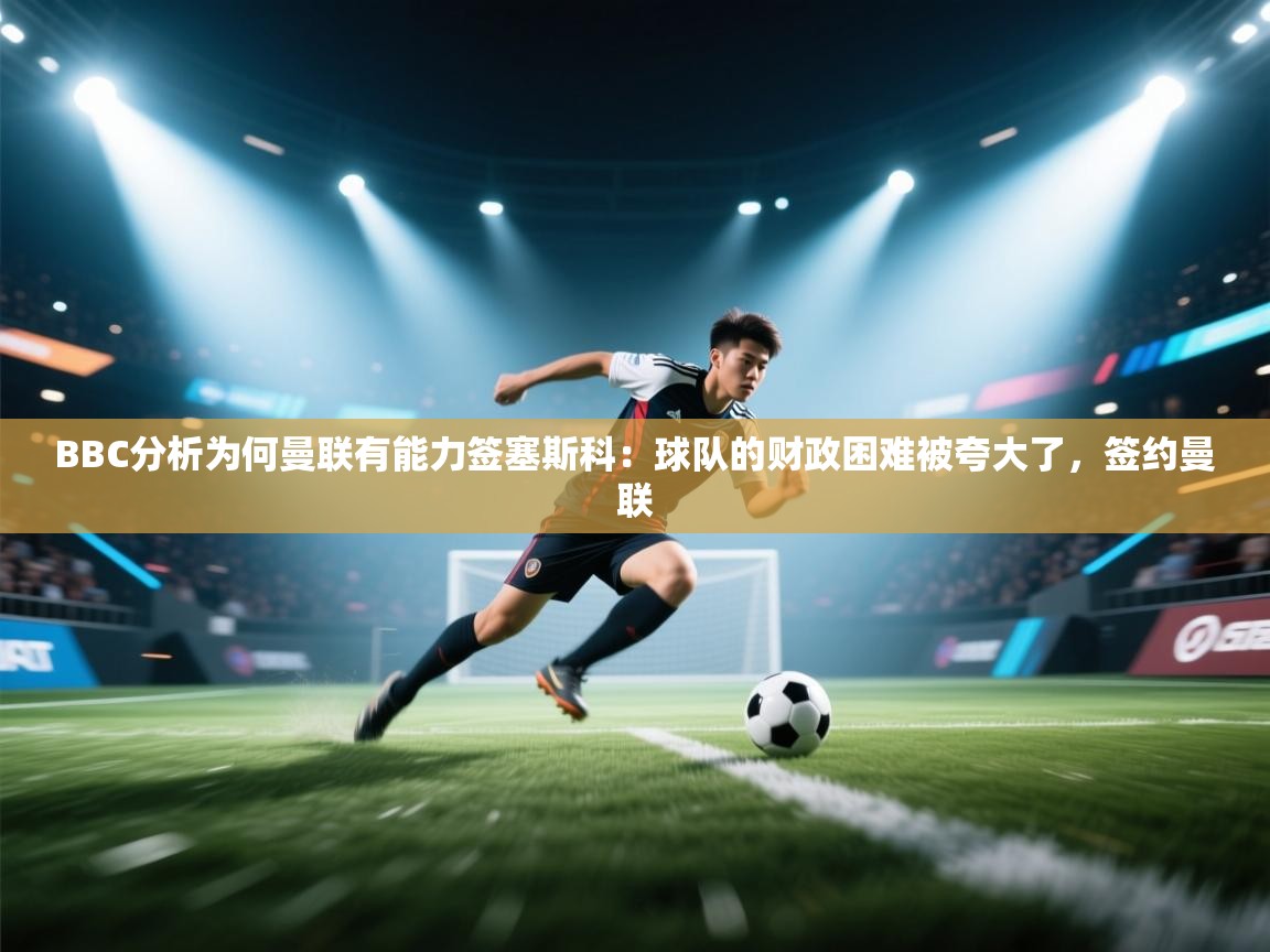 开云体育app官网网页登录入口-BBC分析为何曼联有能力签塞斯科:球队的财政困难被夸大了,签约曼联 第3张