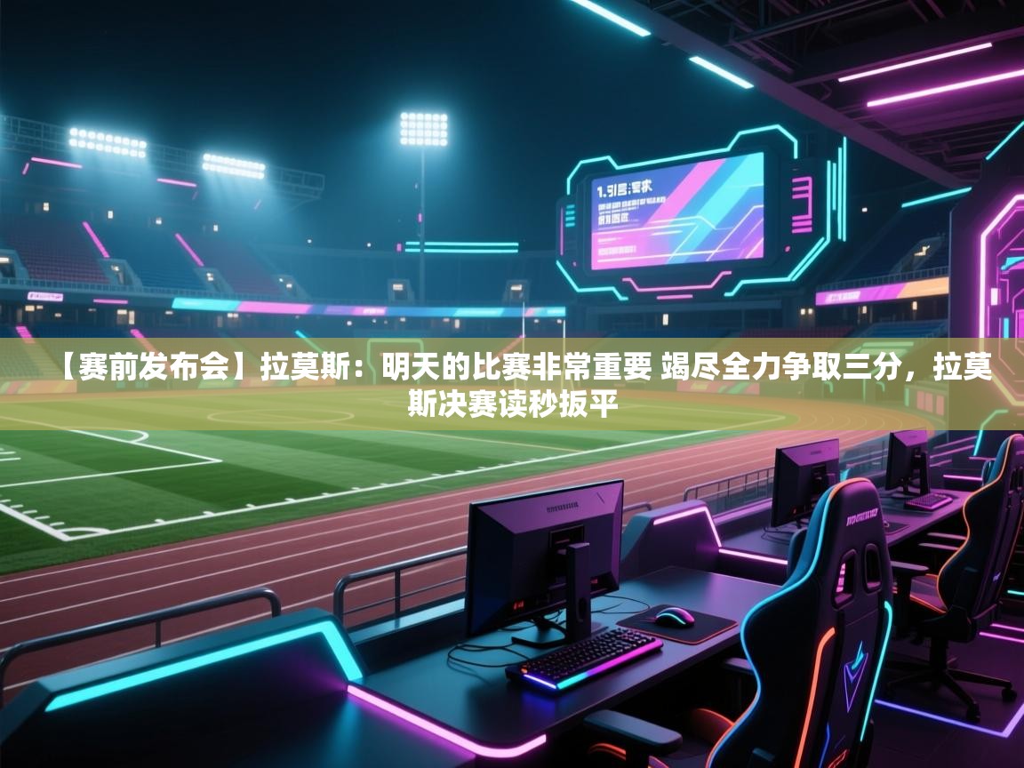 开云体育入口客服-【赛前发布会】拉莫斯：明天的比赛非常重要 竭尽全力争取三分，拉莫斯决赛读秒扳平  第1张