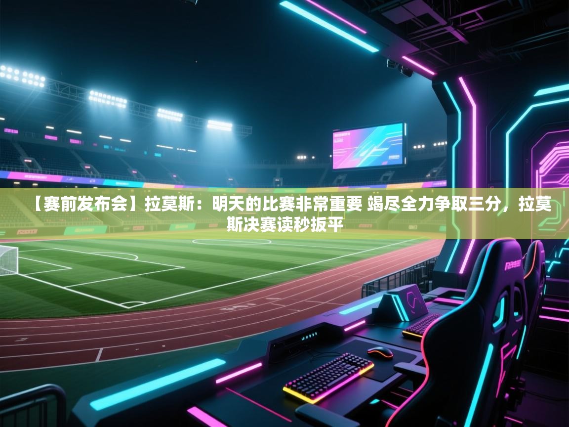 开云体育入口客服-【赛前发布会】拉莫斯：明天的比赛非常重要 竭尽全力争取三分，拉莫斯决赛读秒扳平  第3张