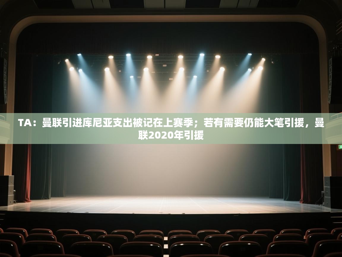 开云体育英文版入口-TA：曼联引进库尼亚支出被记在上赛季；若有需要仍能大笔引援，曼联2020年引援  第4张