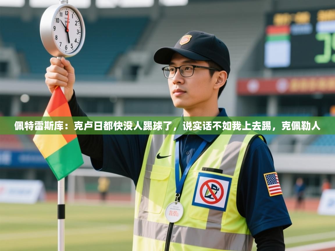 云开体育官方网站登录-佩特雷斯库：克卢日都快没人踢球了，说实话不如我上去踢，克佩勒人