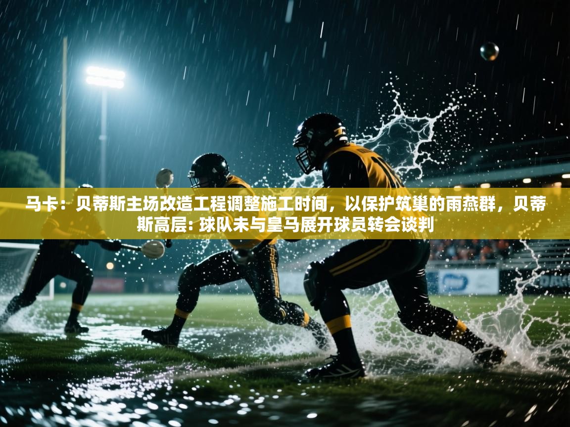 云开体育官网登录入口-马卡：贝蒂斯主场改造工程调整施工时间，以保护筑巢的雨燕群，贝蒂斯高层: 球队未与皇马展开球员转会谈判