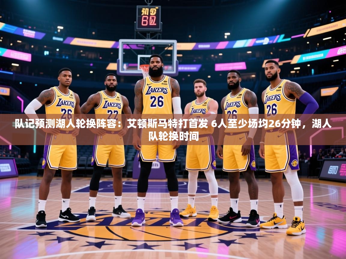 云开体育入口-队记预测湖人轮换阵容：艾顿斯马特打首发 6人至少场均26分钟，湖人队轮换时间  第2张