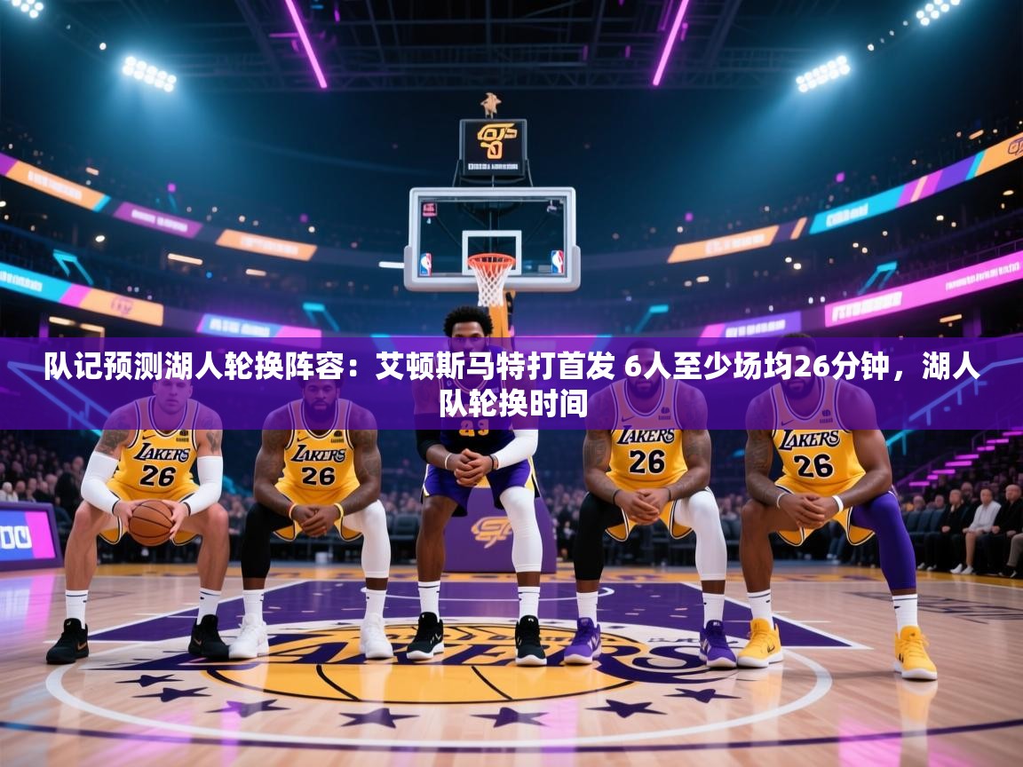 云开体育入口-队记预测湖人轮换阵容：艾顿斯马特打首发 6人至少场均26分钟，湖人队轮换时间  第4张