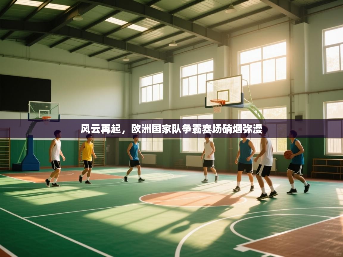 开云kaiyun体育app入口下载官网-风云再起，欧洲国家队争霸赛场硝烟弥漫