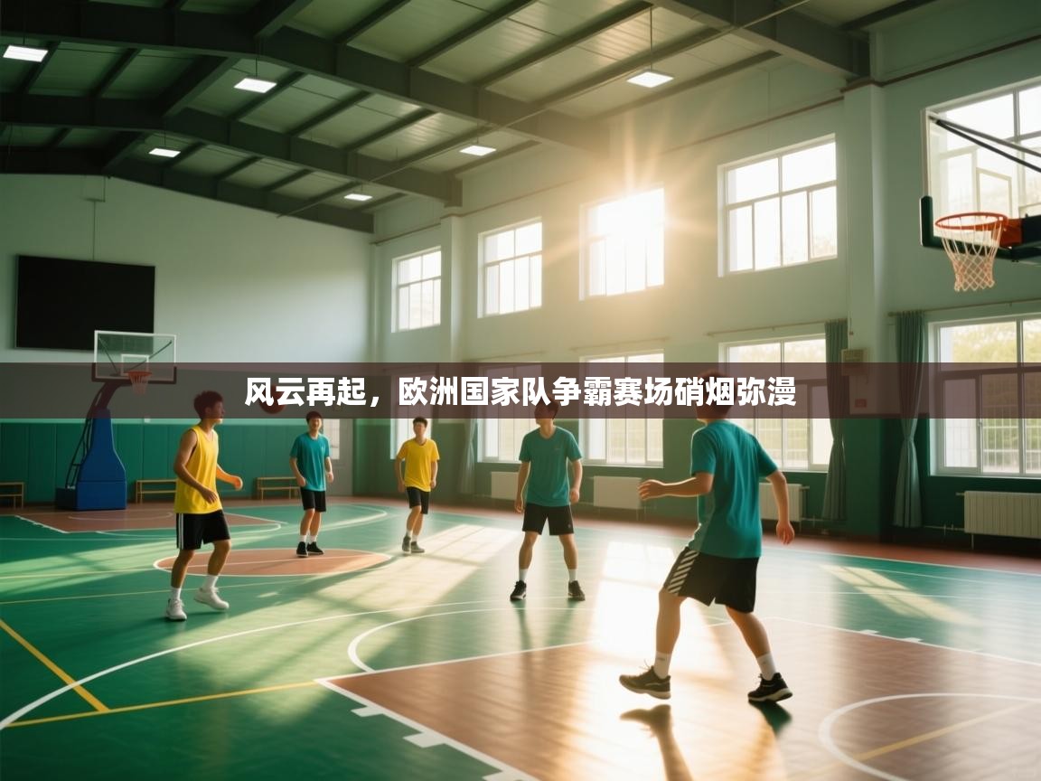 开云kaiyun体育app入口下载官网-风云再起，欧洲国家队争霸赛场硝烟弥漫  第2张