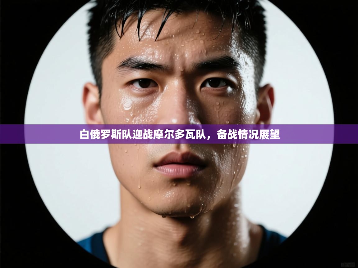 开云体育app-白俄罗斯队迎战摩尔多瓦队，备战情况展望