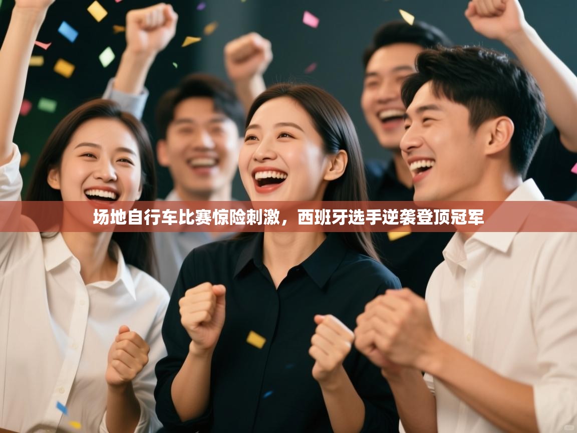 开云平台-场地自行车比赛惊险刺激,西班牙选手逆袭登顶冠军 第1张