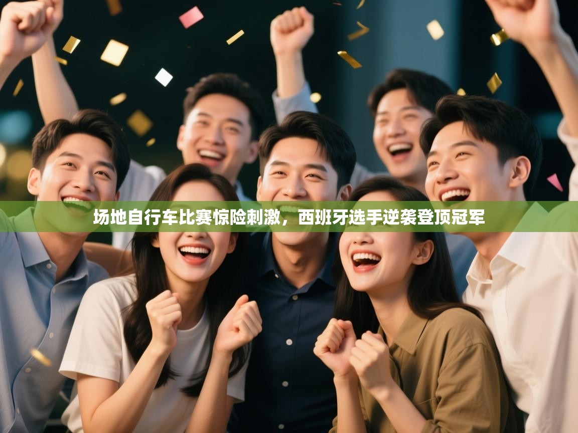 开云平台-场地自行车比赛惊险刺激,西班牙选手逆袭登顶冠军 第2张