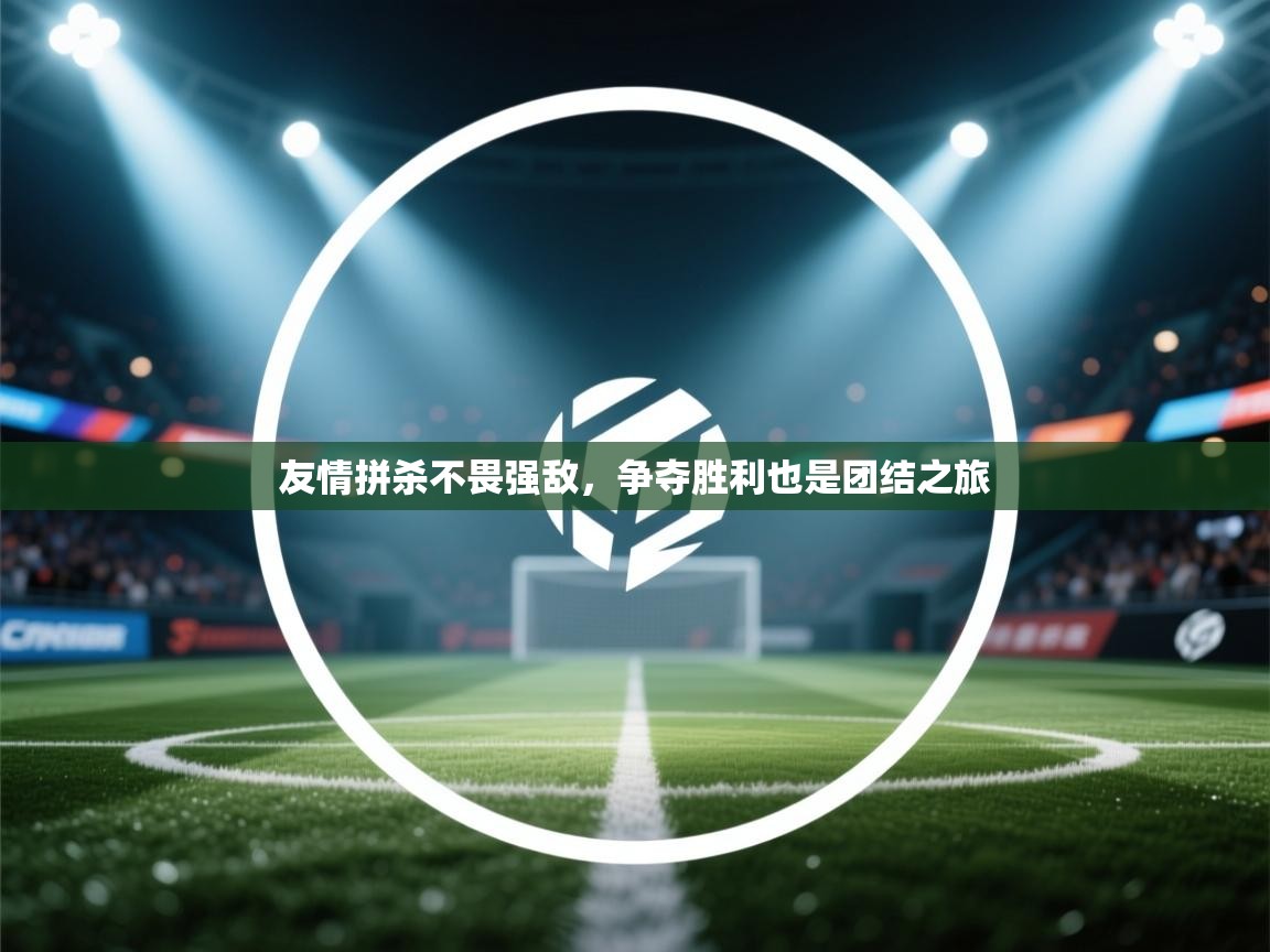 开云体育app投诉-友情拼杀不畏强敌，争夺胜利也是团结之旅