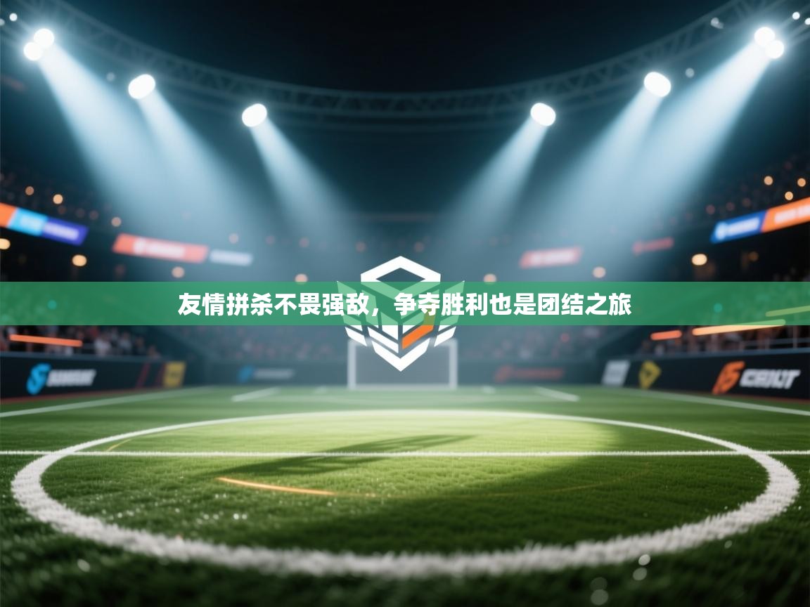 开云体育app投诉-友情拼杀不畏强敌,争夺胜利也是团结之旅 第3张